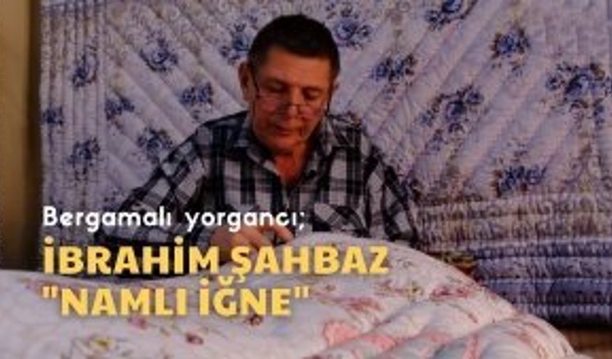İzmir’in Renkleri |  Bergama'da Yorgancı İbrahim Şahbaz. ‘Namlı İğne’